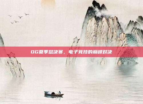 OG夏季总决赛,电子竞技的巅峰对决