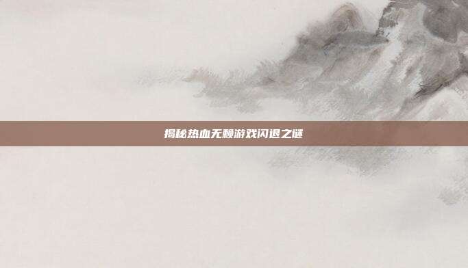 揭秘热血无赖游戏闪退之谜