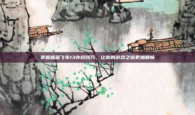 掌握极品飞车13存档技巧,让你的游戏之旅更加顺畅