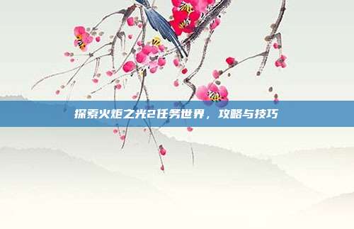 探索火炬之光2任务世界,攻略与技巧