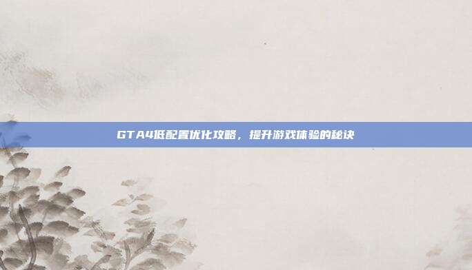 GTA4低配置优化攻略,提升游戏体验的秘诀
