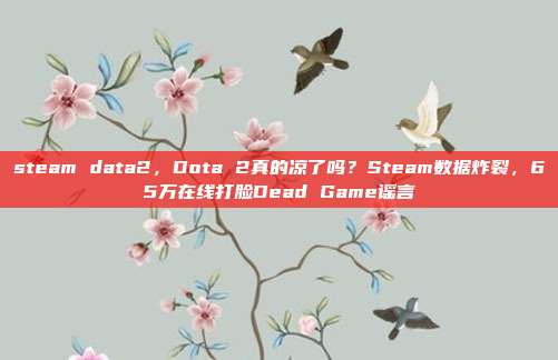 steam data2，Dota 2真的凉了吗？Steam数据炸裂，65万在线打脸Dead Game谣言