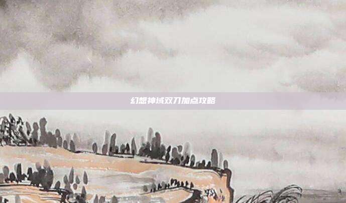 幻想神域双刀加点攻略