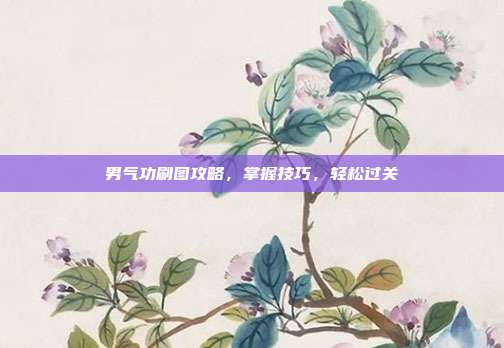 男气功刷图攻略,掌握技巧,轻松过关
