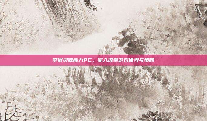 掌握灵魂能力PC,深入探索游戏世界与策略