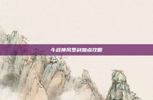 斗战神风罗刹加点攻略