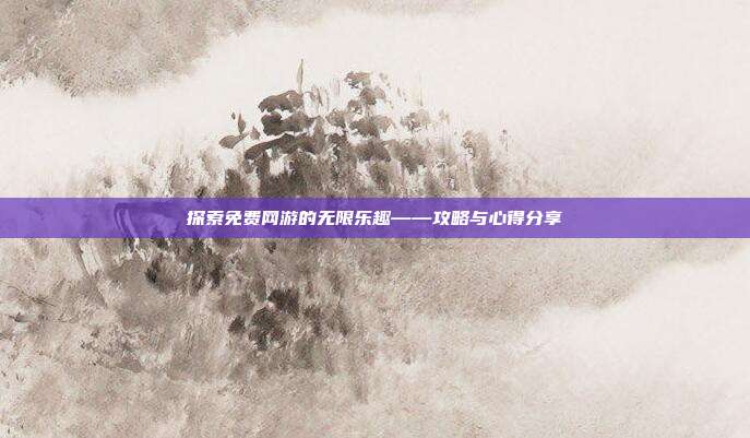 探索免费网游的无限乐趣——攻略与心得分享