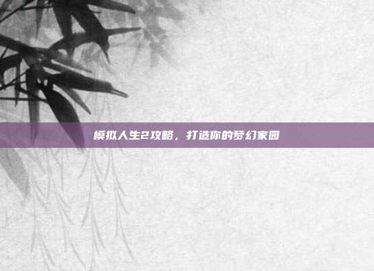 模拟人生2攻略,打造你的梦幻家园