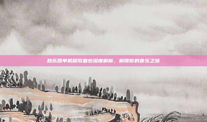 劲乐团单机版歌曲包深度解析,解锁你的音乐之旅