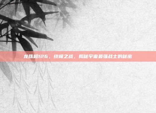 龙珠超126,终极之战,揭秘宇宙最强战士的秘密