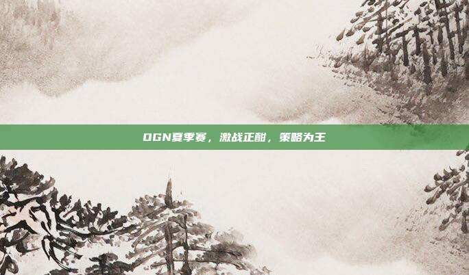 OGN夏季赛,激战正酣,策略为王