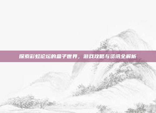 探索彩虹论坛的盒子世界,游戏攻略与资讯全解析