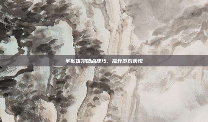 掌握狙翎加点技巧,提升游戏表现