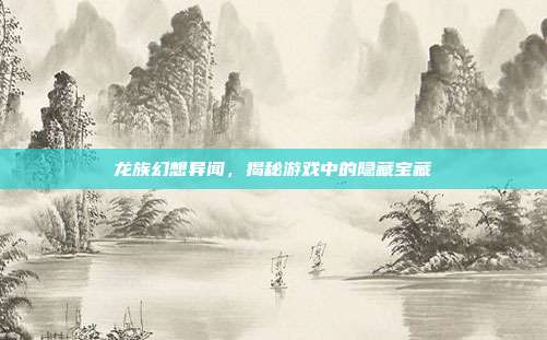龙族幻想异闻,揭秘游戏中的隐藏宝藏