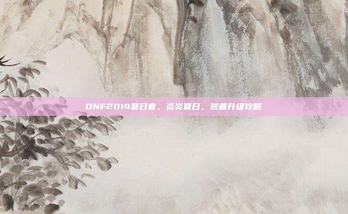 DNF2014夏日套,炎炎夏日,装备升级攻略
