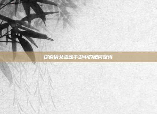 探索倩女幽魂手游中的跑商路线