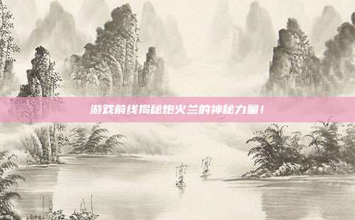 游戏前线揭秘炮火兰的神秘力量!