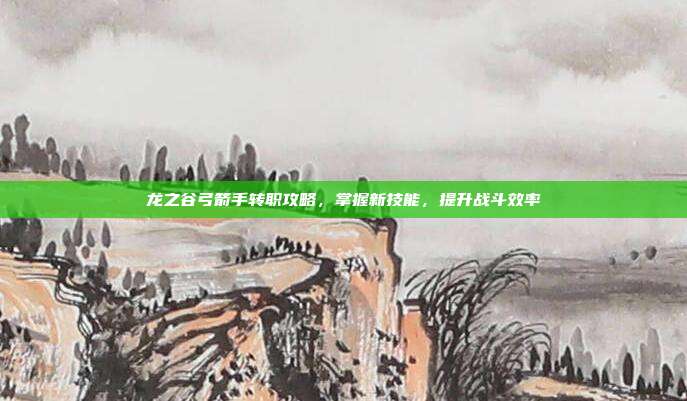 龙之谷弓箭手转职攻略,掌握新技能,提升战斗效率
