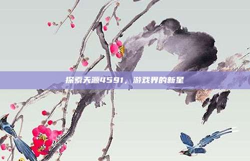 探索天源4591,游戏界的新星