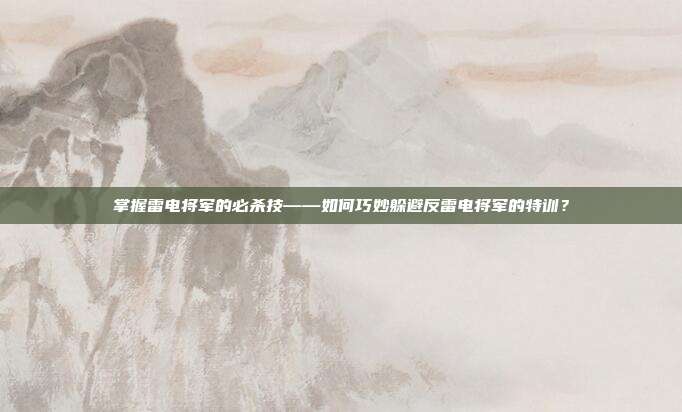 掌握雷电将军的必杀技——如何巧妙躲避反雷电将军的特训?