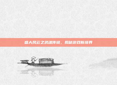 盛大风云之武魂传说，揭秘游戏新境界
