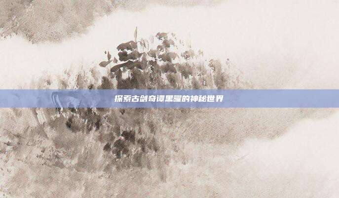 探索古剑奇谭黑曜的神秘世界