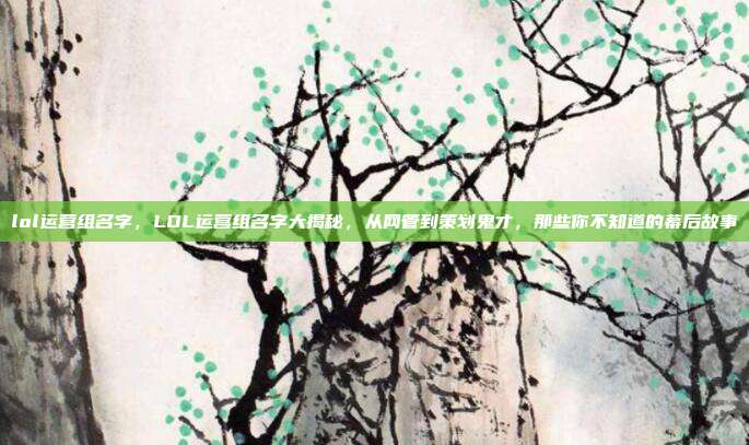 lol运营组名字，LOL运营组名字大揭秘，从网管到策划鬼才，那些你不知道的幕后故事