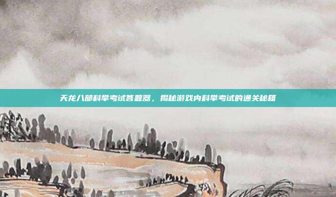 天龙八部科举考试答题器,揭秘游戏内科举考试的通关秘籍