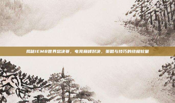 揭秘IEM8世界总决赛,电竞巅峰对决,策略与技巧的终极较量