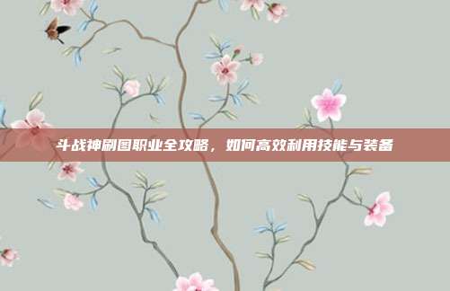 斗战神刷图职业全攻略,如何高效利用技能与装备