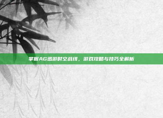 掌握AG迅游时空战线,游戏攻略与技巧全解析