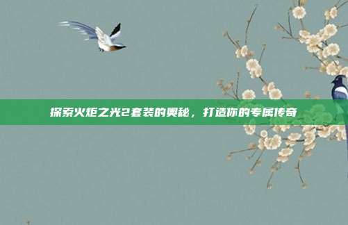 探索火炬之光2套装的奥秘,打造你的专属传奇