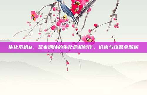 生化危机8,玩家期待的生化危机新作,价格与攻略全解析