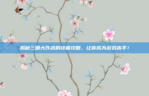 揭秘三田大作战的终极攻略,让你成为游戏高手!