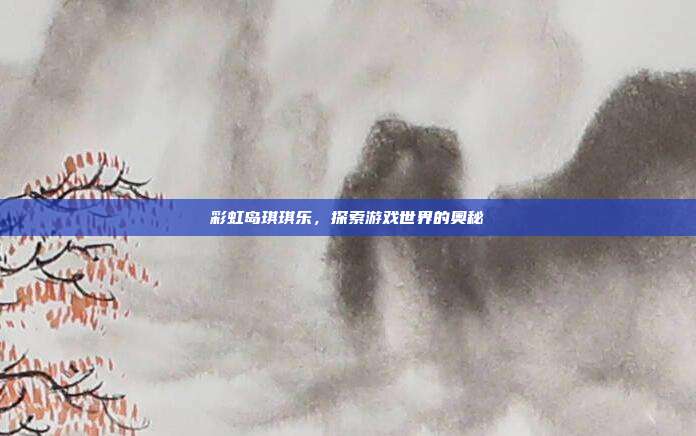 彩虹岛琪琪乐,探索游戏世界的奥秘
