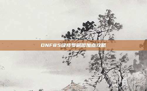 DNF85级修罗刷图加点攻略