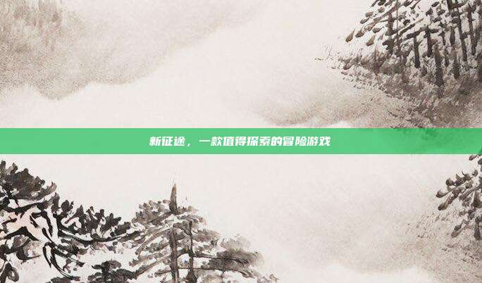 新征途,一款值得探索的冒险游戏