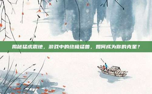 揭秘猛虎震地,游戏中的终极猛兽,如何成为你的克星?