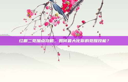 红眼二觉加点攻略,如何最大化你的觉醒技能?