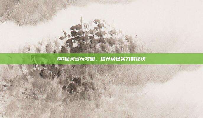 QQ仙灵多玩攻略,提升角色实力的秘诀