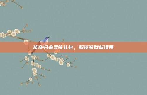 传奇归来灵符礼包,解锁游戏新境界