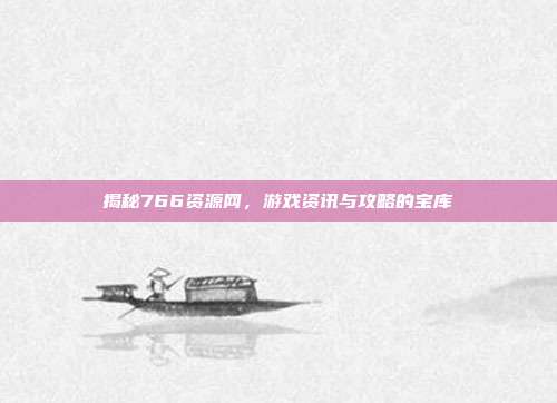 揭秘766资源网,游戏资讯与攻略的宝库