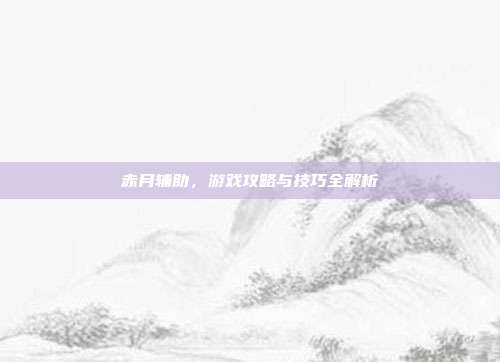 赤月辅助,游戏攻略与技巧全解析