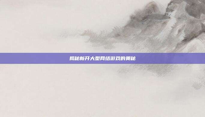 揭秘新开大型网络游戏的奥秘