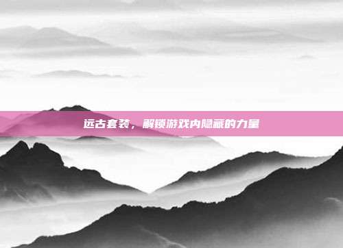 远古套装,解锁游戏内隐藏的力量