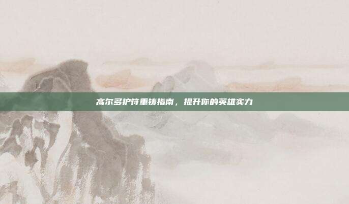 高尔多护符重铸指南,提升你的英雄实力
