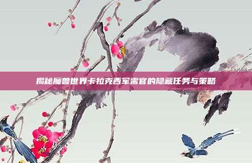 揭秘魔兽世界卡拉克西军需官的隐藏任务与策略