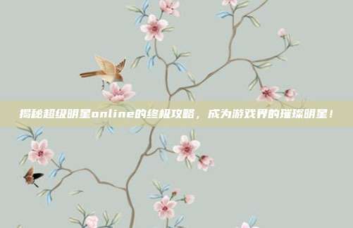 揭秘超级明星online的终极攻略,成为游戏界的璀璨明星!