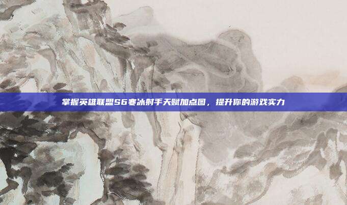 掌握英雄联盟S6寒冰射手天赋加点图,提升你的游戏实力