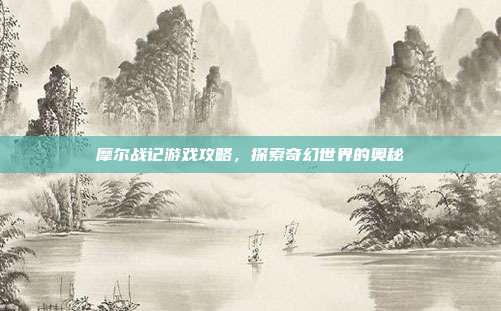 摩尔战记游戏攻略,探索奇幻世界的奥秘
